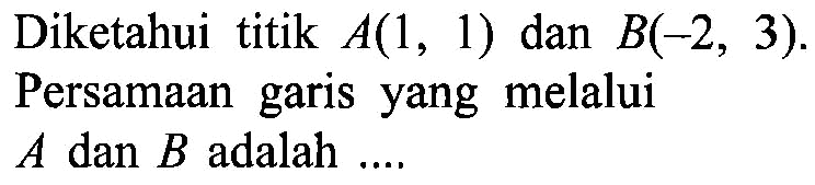 Diketahui titik A(1, 1) dan B(-2, 3). Persamaan garis yang melalui A dan B adalah ....