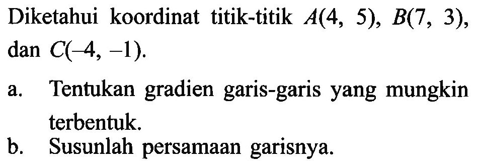 Diketahui koordinat titik-titik A(4, 5), B(7, 3), dan C(-4, -1). a. Tentukan gradien garis-garis yang mungkin terbentuk. b. Susunlah persamaan garisnya.