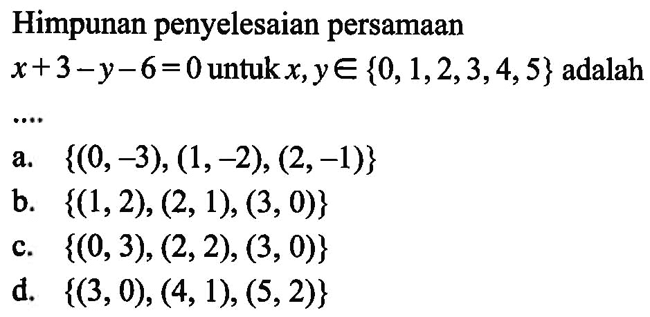 Himpunan penyelesaian persamaan x + 3 - Y - 6 = 0 untuk x, y e {0,1,2,3,4,5} adalah ... a. {(0, -3), (1,-2), (2,-1)} b. {(1,2),(2, 1), (3, 0)} c. {(0, 3), (2,2), (3, 0)} d. {(3,0), (4,1), (5,2)}