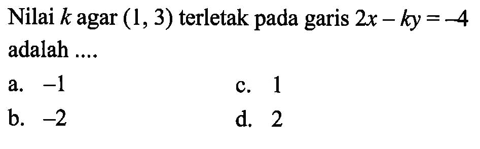 Nilai k agar (1, 3) terletak pada garis 2x - ky = -4 adalah... a. -1 c. 1 b. -2 d. 2