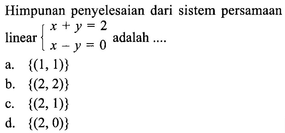 Himpunan penyelesaian dari sistem persamaan linear x + y = 2 x-y = 0 adalah a. {(1, 1)} b.{(2,2)} c.{(2, 1)} d. {(2,0)}