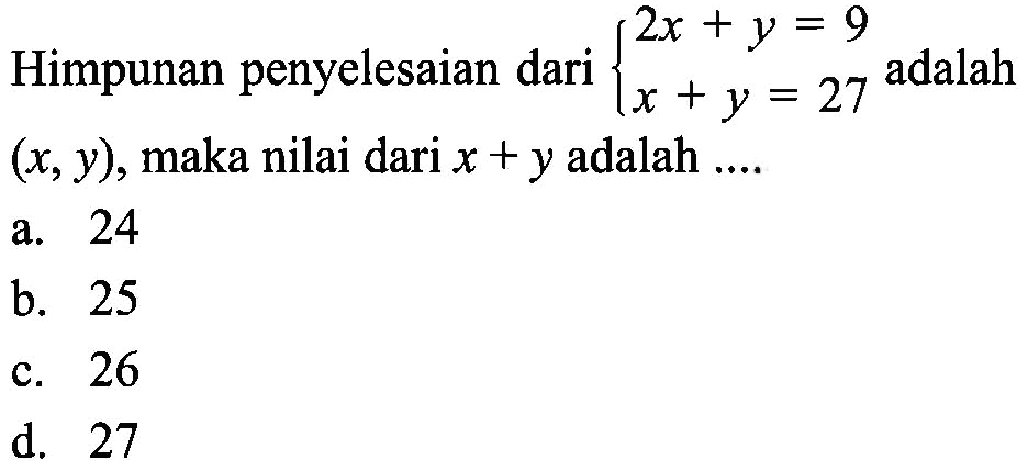 Himpunan penyelesaian dari 2x + y = 9 x + y = 27 adalah (x,y), maka nilai dari x + y adalah... a. 24 b. 25 c. 26 d. 27