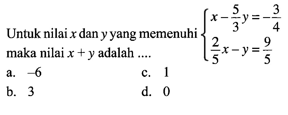 Untuk nilai x dan y yang memenuhi x - (5/3)y = -3/4 (2/5)x - y = 9/5 maka nilai x + y adalah .... a. -6 b. 3 c. 1 d. 0