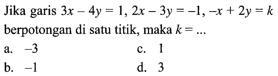 Jika garis 3x - 4y = 1, 2x - 3y = -1, -x + 2y = k berpotongan di satu titik, maka k = ...