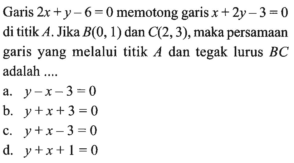 Garis 2x + y - 6 = 0 memotong garis x + 2y - 3 = 0 di titik A. Jika B(0, 1) dan C(2, 3), maka persamaan garis yang melalui titik A dan tegak lurus BC adalah ....