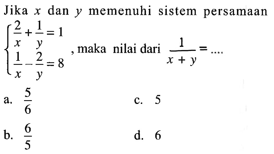 Jika x dan y memenuhi sistem persamaan 2/x + 1/y = 1 1/x -2/y = 8. maka nilai dari 1 / x+y a.5/6 C. 5 b.6/5 d. 6