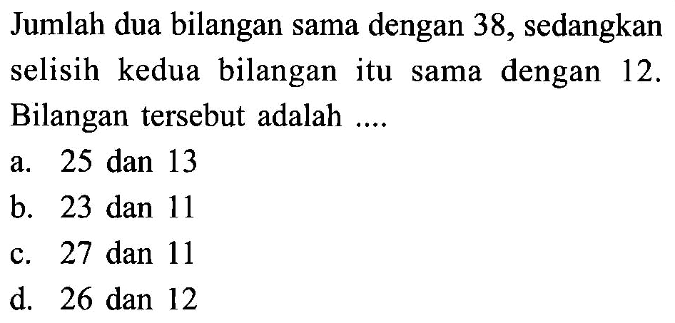 Jumlah dua bilangan sama dengan 38, sedangkan selisih kedua bilangan itu sama dengan 12. Bilangan tersebut adalah.... a. 25 dan 13 b. 23 dan 11 c. 27 dan 11 d. 26 dan 12