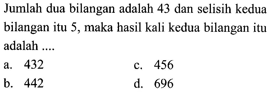 Jumlah dua bilangan adalah 43 dan selisih kedua bilangan itu 5, maka hasil kali kedua bilangan itu adalah a.432 b.456 c.442 d. 696