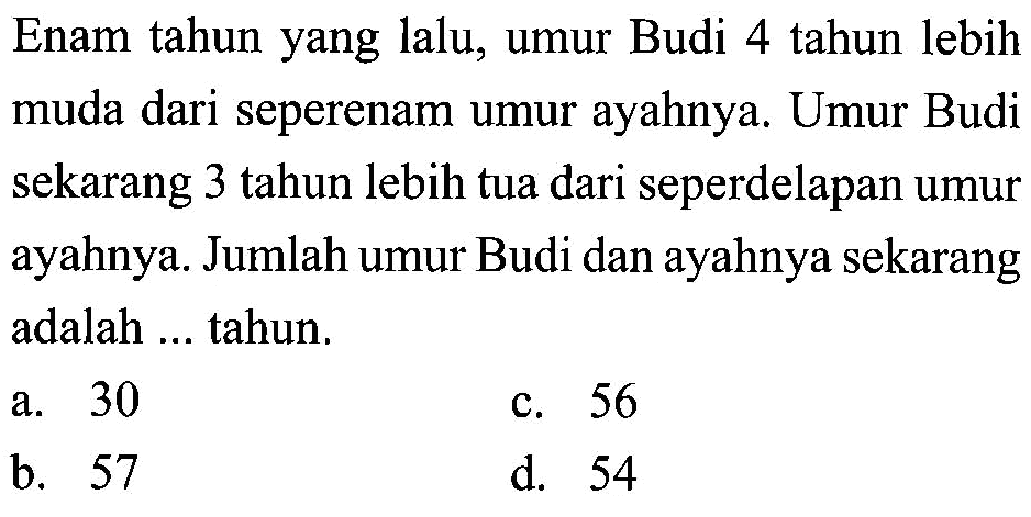 Enam tahun yang lalu, umur Budi 4 tahun lebih muda dari seperenam umur ayahnya. Umur Budi sekarang 3 tahun lebih tua dari seperdelapan umur ayahnya. Jumlah umur Budi dan ayahnya sekarang adalah ... tahun.