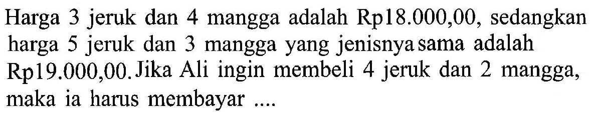 Harga 3 jeruk dan 4 mangga adalah Rp18.000,00, sedangkan harga 5 jeruk dan 3 mangga yang jenisnya sama adalah Rp19.000,00. Jika Ali ingin membeli 4 jeruk dan 2 mangga, maka ia harus membayar...