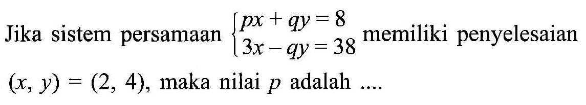 Jika sistem persamaan px + qy = 8 3x - qy = 38 memiliki penyelesaian (x, y) = (2, 4), maka nilai p adalah ...