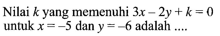 Nilai k yang memenuhi 3x - 2y + k = 0 untuk x = -5 dan y = -6 adalah ....