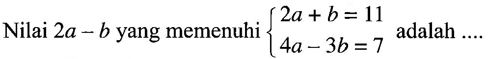 Nilai 2a - b yang memenuhi 2a +b= 11 4a - 3b = 7 adalah ....