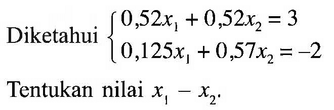 Diketahui 0,52x1 + 0,52x2 = 3 0,125x1 + 0,57x2 = -2 Tentukan nilai x1-x2