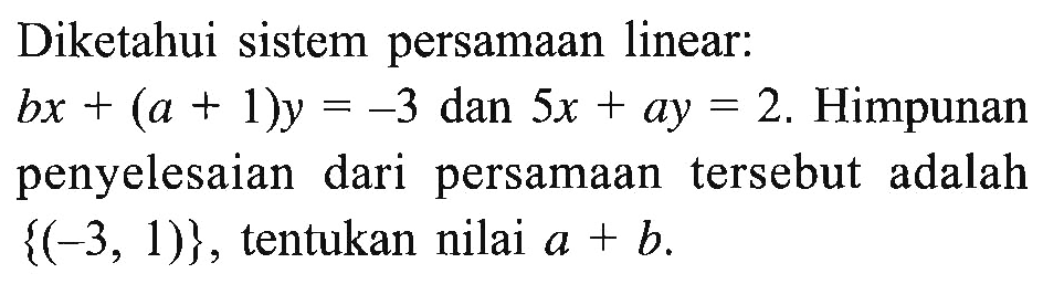 Diketahui sistem persamaan linear: bx + (a + 1)y = -3 dan 5x + ay = 2. Himpunan penyelesaian dari persamaan tersebut adalah {(-3, 1)} , tentukan nilai a + b.