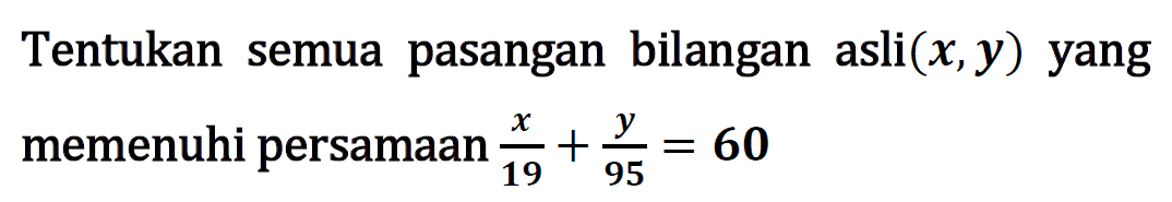 Tentukan semua pasangan bilangan asli(x,y) yang memenuhi persamaan x/19 + y/95 = 60