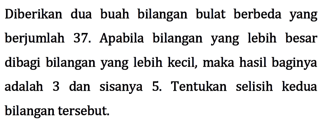 Diberikan dua buah bilangan bulat berbeda yang berjumlah 37. Apabila bilangan yang lebih besar dibagi bilangan yang lebih kecil, maka hasil baginya adalah dan 3 sisanya 5. Tentukan selisih kedua bilangan tersebut.