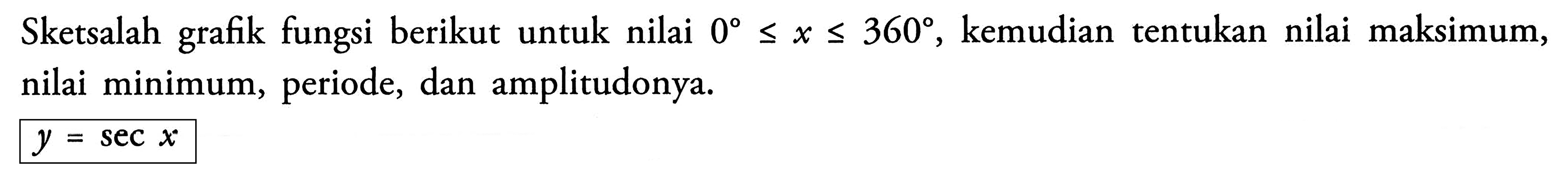 Sketsalah grafik fungsi berikut untuk nilai 0 <= x <= 360, kemudian tentukan nilai maksimum, nilai minimum, periode, dan amplitudonya. y = sec x