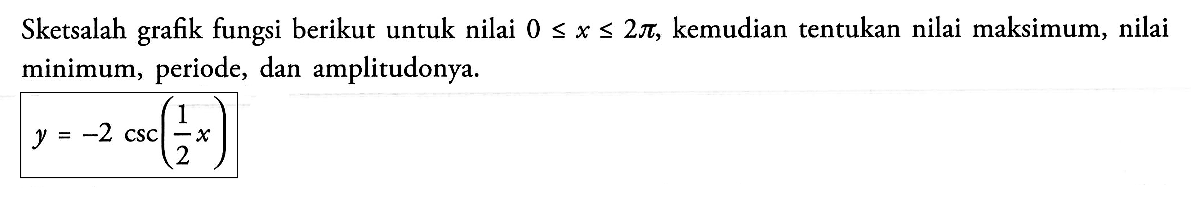 Sketsalah grafik fungsi berikut untuk nilai 0<=x<=2pi, kemudian tentukan nilai maksimum, nilai minimum, periode, dan amplitudonya. y=-2csc(1/2 x)