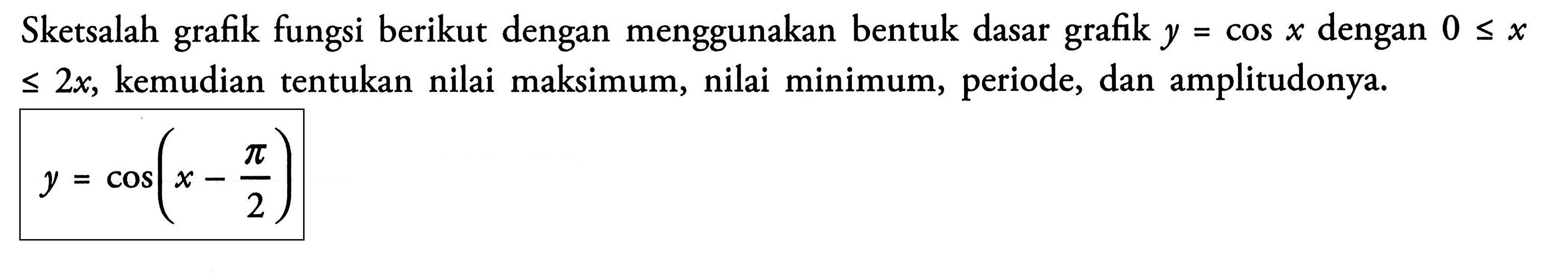 Sketsalah grafik fungsi berikut dengan menggunakan bentuk dasar grafik y = cos x dengan 0<=x<=2x, kemudian tentukan nilai maksimum, nilai minimum, periode, dan amplitudonya. y = cos(x-pi/2)