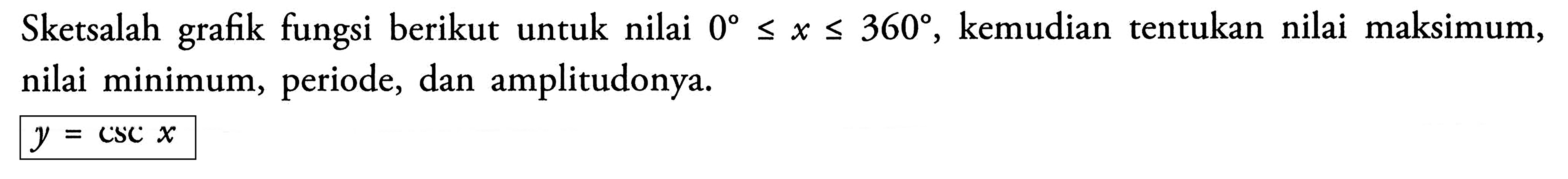 kemudian tentukan nilai maksimum, Sketsalah fungsi berikut untuk nilai < x < 360- 0o grafik nilai minimum, periode, dan amplitudonya. Y= csc X