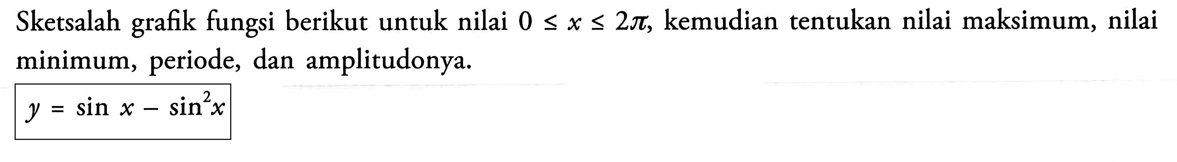 Sketsalah grafik fungsi berikut untuk nilai 0<=x<=2pi, kemudian tentukan nilai maksimum, nilai minimum, periode, dan amplitudonya. y=sinx-sin^2 x