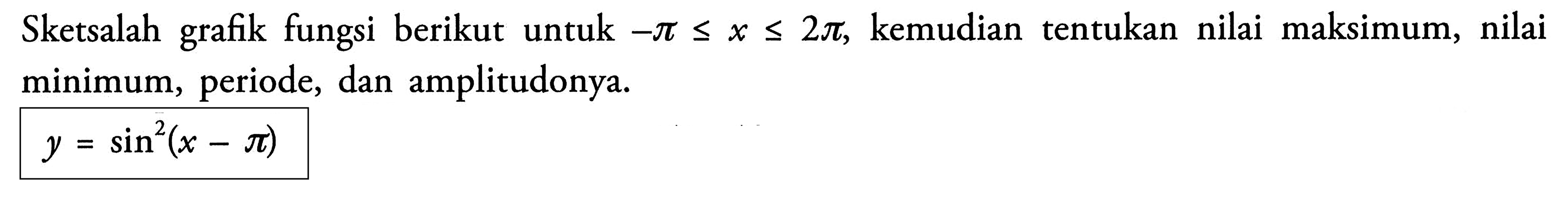 Sketsalah grafik fungsi berikut untuk -pi<=x<=2pi, kemudian tentukan nilai maksimum, nilai minimum, periode, dan amplitudonya. y=sin^2(x-pi)