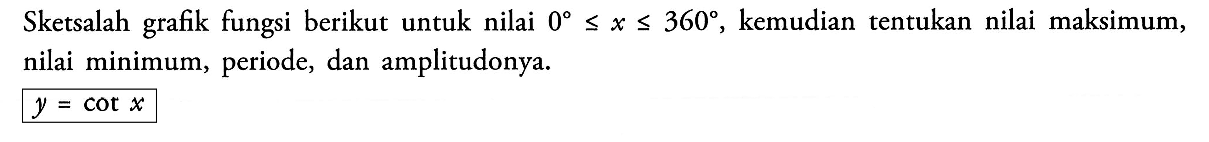  Sketsalah grafikfungsi berikut untuk nilai 0<=x<=360. kemudian tentukan nilai maksimum, nilai minimum, periode, dan amplitudonya. y=cot x.