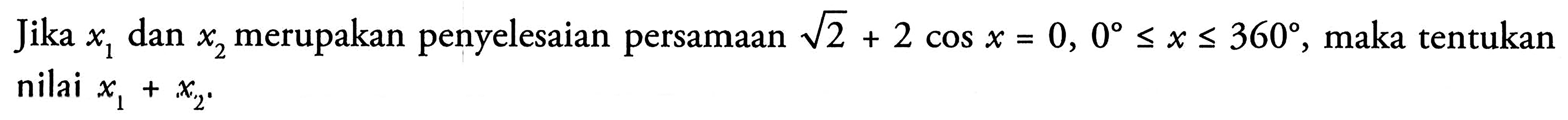 Jika x1 dan x2 merupakan penyelesaian persamaan akar(2)+2cos x=0, 0<=x<=360, maka tentukan nilai x1+x2.