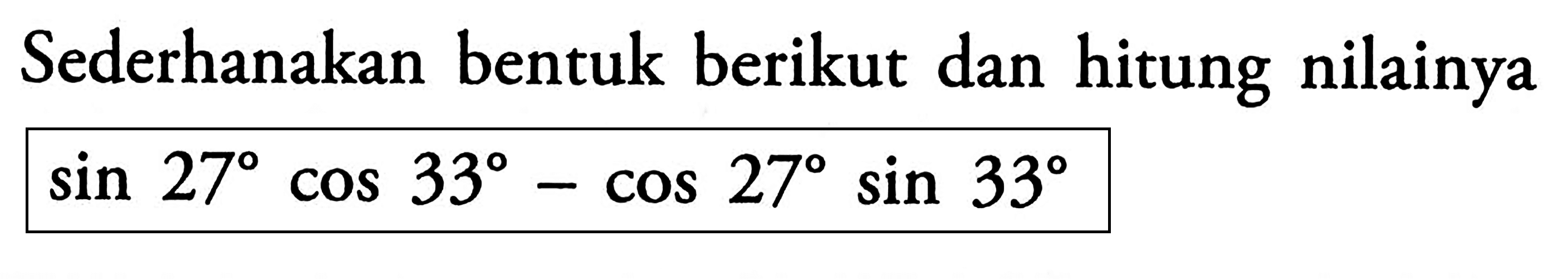 Sederhanakan bentuk berikut dan hitung nilainya sin 27 cos 33- cos 27 sin 33