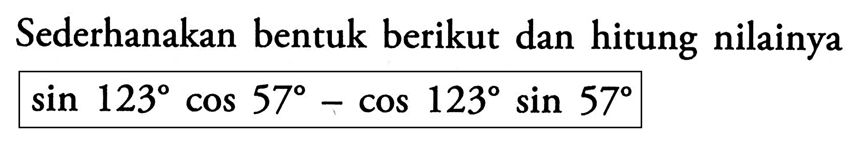 Sederhanakan bentuk berikut dan hitung nilainya sin 123 cos 57-cos 123 sin 57