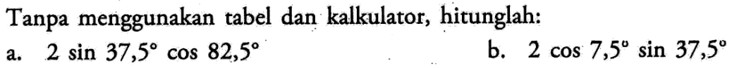 Tanpa menggunakan tabel dan kalkulator;, hitunglah: a. 2 sin 37,5 cos 82,5 b. 2 cos 7,5 sin 37,5