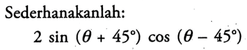 Sederhanakanlah: 2 sin(theta+45) cos(theta-45)