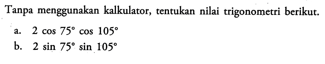 Tanpa menggunakan kalkulator, tentukan nilai trigonometri berikut. 
a. 2 cos 75 cos 105 
b. 2 sin 75 sin 105