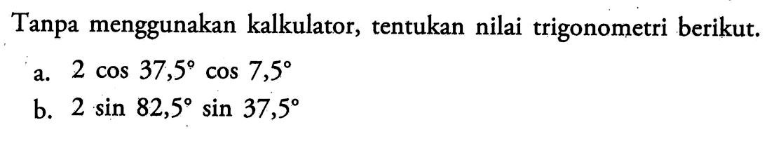 Tanpa menggunakan kalkulator, tentukan nilai trigonometri berikut.a. 2cos 37,5cos 7,5 b. 2sin 82,5sin 37,5