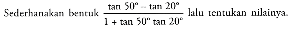Sederhanakan bentuk (tan50-tan20)/(1+tan50tan20) lalu tentukan nilainya.
