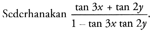 Sederhanakan (tan 3x + tan 2y)/(1 - tan 3x tan 2y).