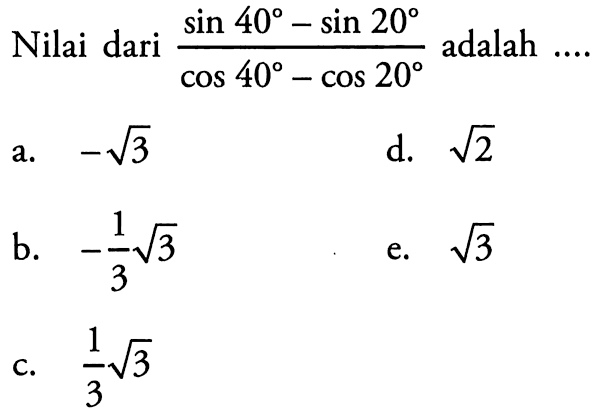 Nilai dari (sin 40-sin 20)/(cos 40-cos 20) adalah ....