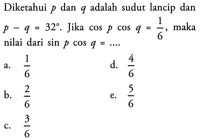 Diketahui p dan q adalah sudut lancip dan p-q=32. Jika cosp cosq = 1/6, maka nilai dari sin p cos q =....