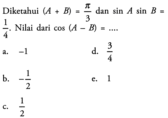 Diketahui (A+B)=pi/3 dan sin A sin B=1/4. Nilai dari cos(A-B)=....