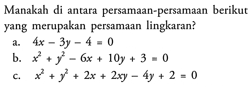 Manakah di antara persamaan-persamaan berikut yang merupakan persamaan lingkaran? a.  4x-3y-4=0 b.  x^2+y^2-6x+10y+3=0 c.  x^2+y^2+2x+2xy-4y+2=0 