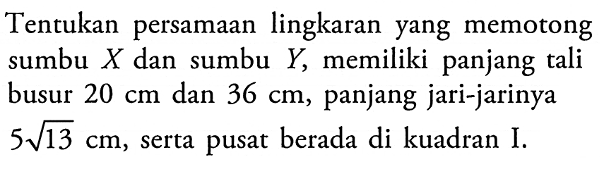 Tentukan persamaan lingkaran yang memotong sumbu X dan sumbu Y , memiliki panjang tali busur 20 cm dan 36 cm, panjang jari-jarinya 5 akar(13) cm, serta pusat berada di kuadran I.