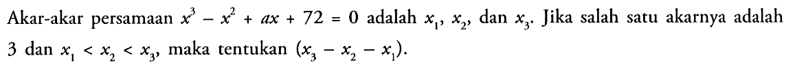 Akar-akar persamaan x^3-x^2+ax+72=0 adalah x1, x2, dan x3. Jika salah satu akarnya adalah 3 dan x1<x2<x3, maka tentukan (x3-x2-x1).