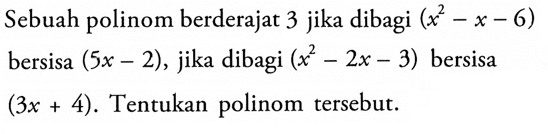 Sebuah polinom berderajat 3 jika dibagi (x^2-x-6) bersisa (5x-2), jika dibagi (x^2-2x-3) bersisa (3x+4). Tentukan polinom tersebut.