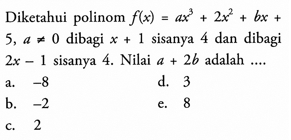 Diketahui polinom f(x)=ax^3+2x^2+bx+5, a=/=0 dibagi x+1 sisanya 4 dan dibagi 2x-1 sisanya 4. Nilai a+2b adalah ....