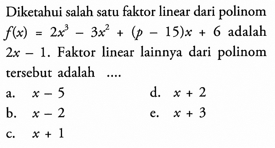 Diketahui salah satu faktor linear dari polinom f(x)=2x^3-3x^2+(p-15)x+6 adalah 2x-1. Faktor linear lainnya dari polinom tersebut adalah ....