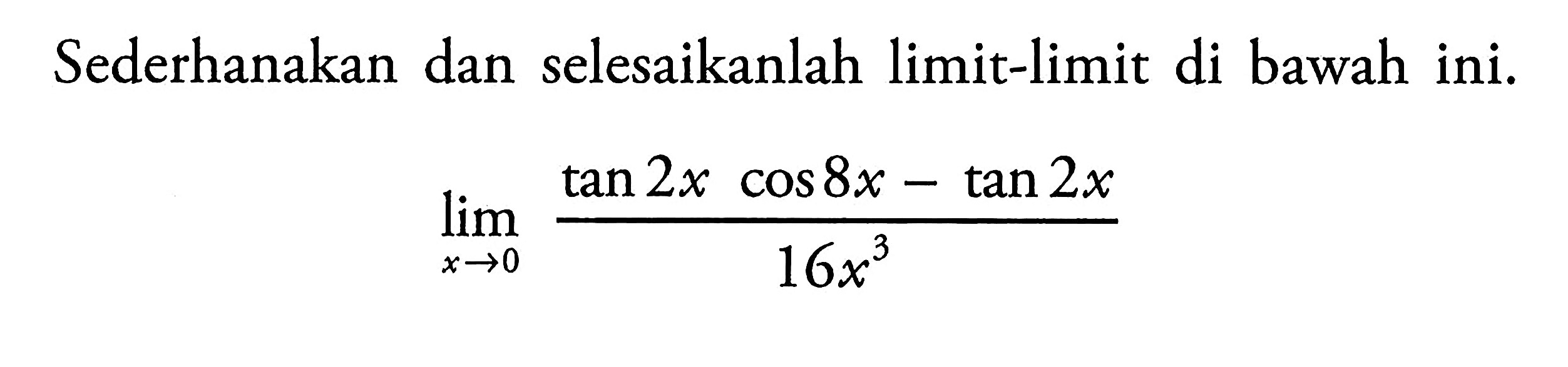 Sederhanakan dan selesaikanlah limit-limit di bawah ini. limit x->0 (tan2x cos8x-tan2x)/(16x^3)