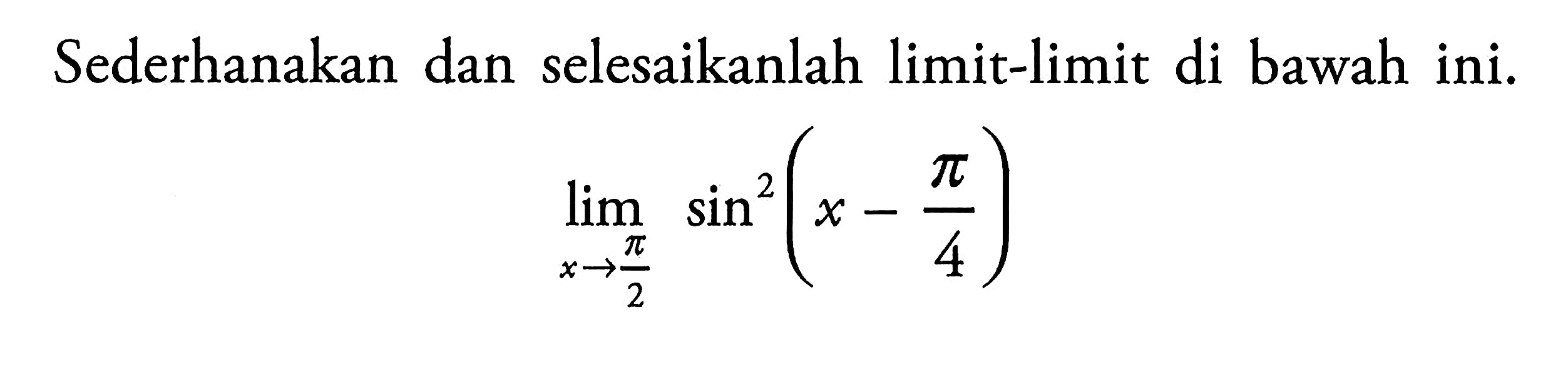 Sederhanakan dan selesaikanlah limit-limit di bawah ini. limit x->phi/2 sin^2 (x-phi/4)