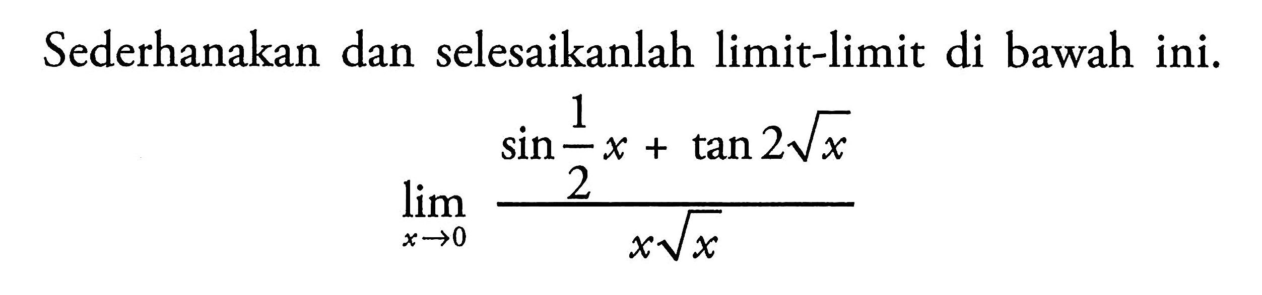 Sederhanakan dan selesaikanlah limit-limit di bawah ini. limit x -> 0 (sin 1/2 x+tan 2 akar(x))/x akar(x)