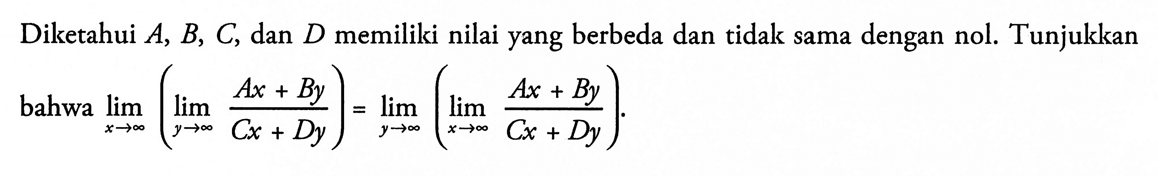 Diketahui A, B, C, dan D memiliki nilai yang berbeda dan tidak sama dengan nol. Tunjukkan bahwa lim x -> tak hingga(lim y -> tak hingga (Ax+By)/(Cx+Dy))=lim y -> tak hingga (lim x -> tak hingga (Ax+By)/(Cx+Dy)).